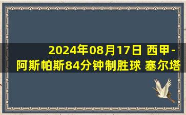 2024年08月17日 西甲-阿斯帕斯84分钟制胜球 塞尔塔2-1逆转阿拉维斯